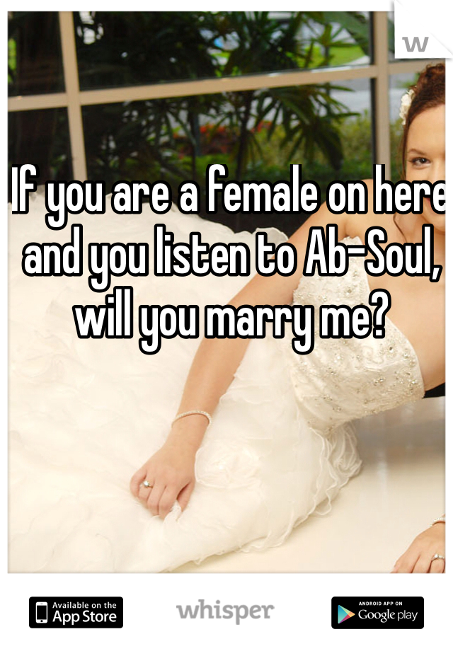 If you are a female on here and you listen to Ab-Soul, will you marry me?