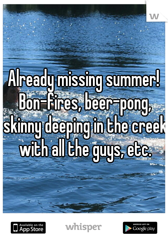 Already missing summer! Bon-fires, beer-pong, skinny deeping in the creek with all the guys, etc.
