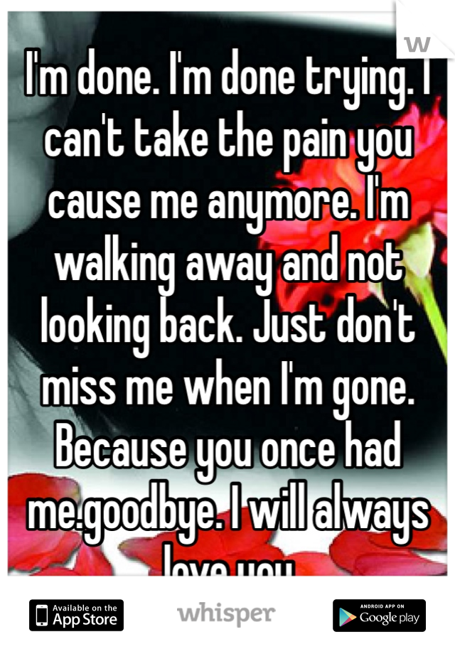 I'm done. I'm done trying. I can't take the pain you cause me anymore. I'm walking away and not looking back. Just don't miss me when I'm gone. Because you once had me.goodbye. I will always love you