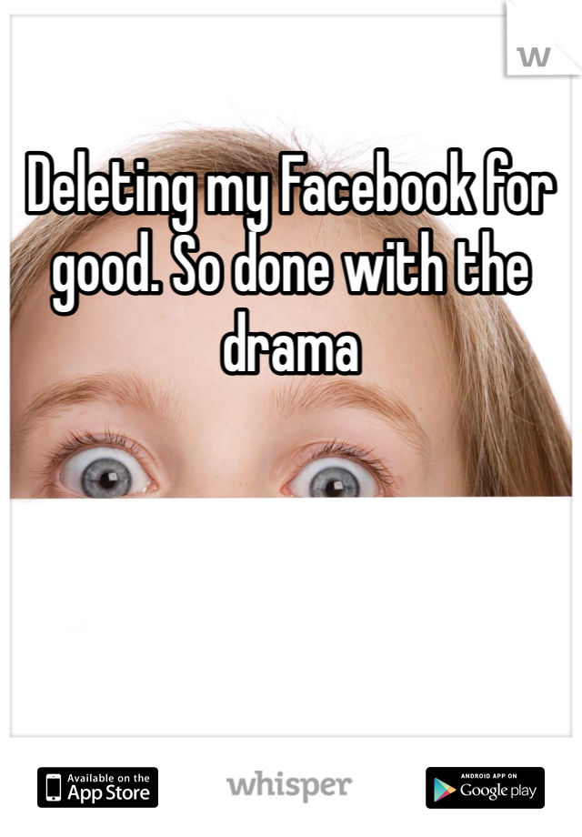 Deleting my Facebook for good. So done with the drama 