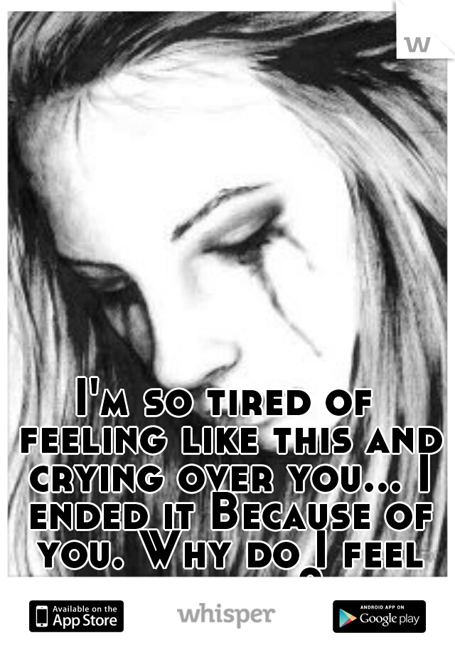 I'm so tired of feeling like this and crying over you... I ended it Because of you. Why do I feel this way?.