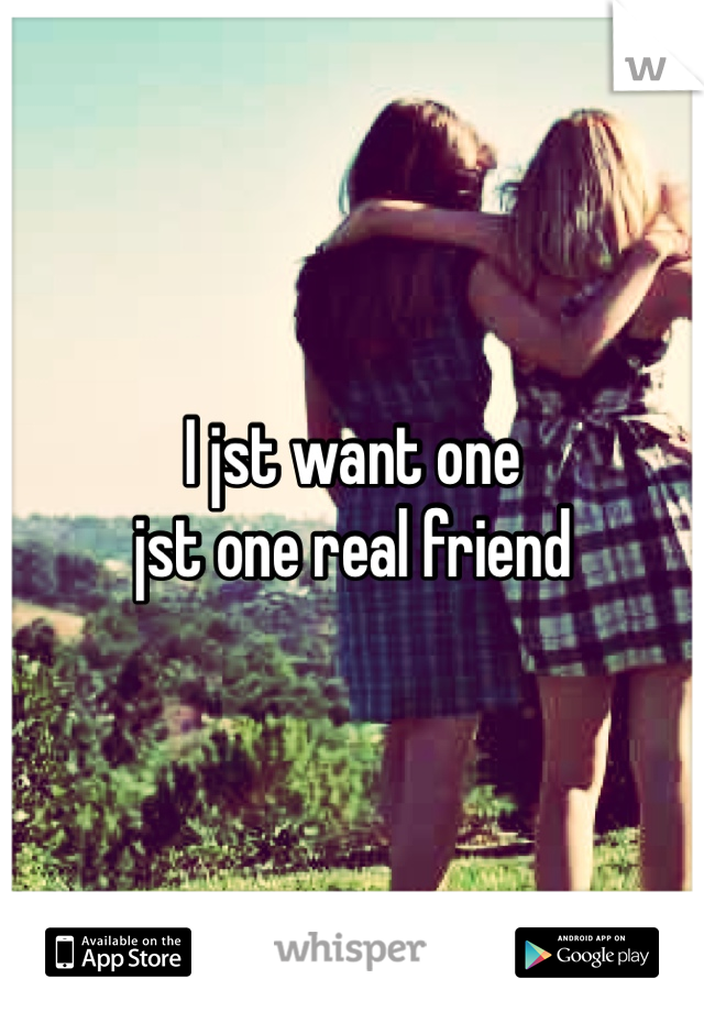 I jst want one 
jst one real friend