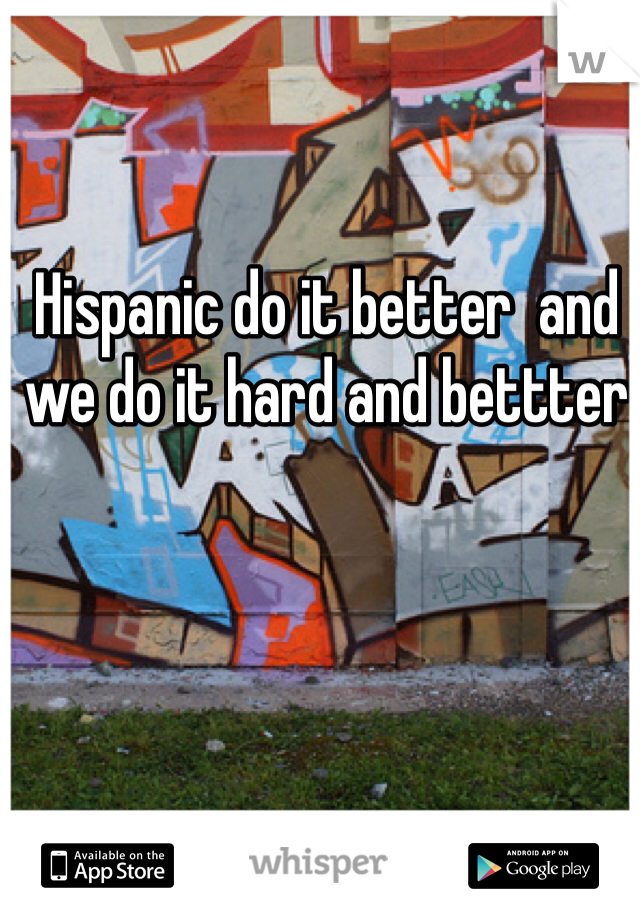 Hispanic do it better  and we do it hard and bettter