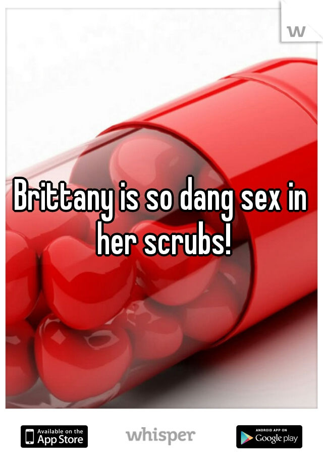 Brittany is so dang sex in her scrubs!