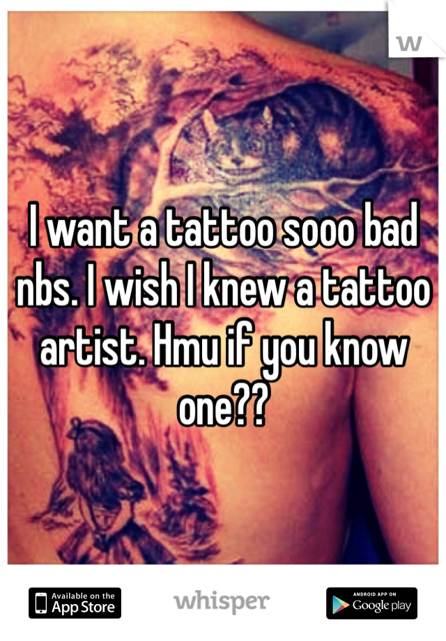 I want a tattoo sooo bad nbs. I wish I knew a tattoo artist. Hmu if you know one??