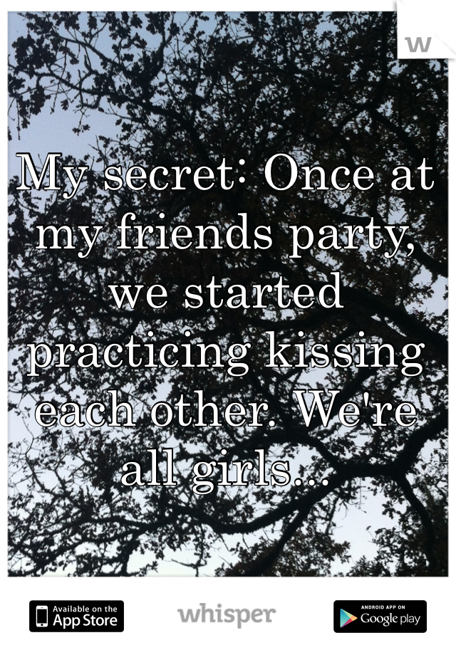 My secret: Once at my friends party, we started practicing kissing each other. We're all girls... 