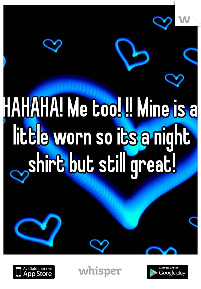 HAHAHA! Me too! !! Mine is a little worn so its a night shirt but still great!