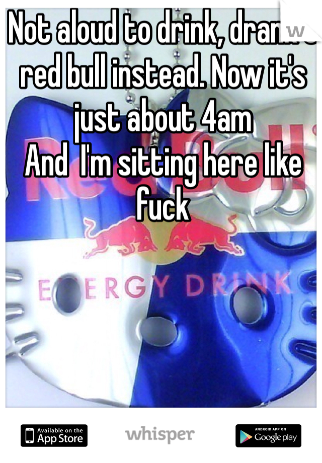 Not aloud to drink, drank 5 red bull instead. Now it's just about 4am
And  I'm sitting here like fuck 
