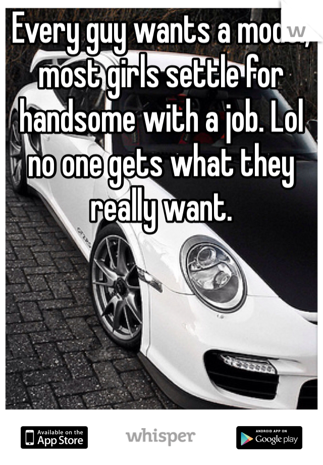 Every guy wants a model, most girls settle for handsome with a job. Lol no one gets what they really want.