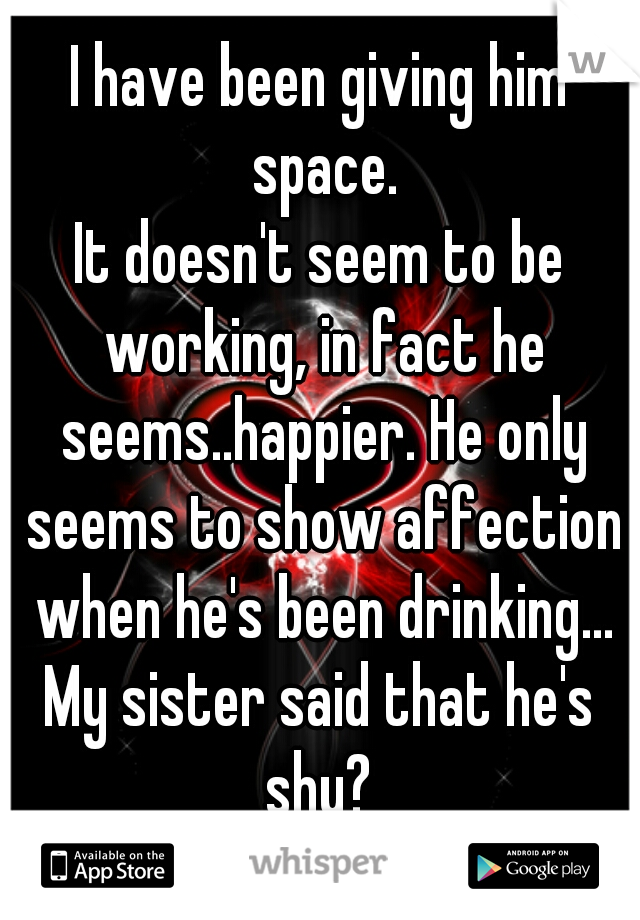 I have been giving him space.
It doesn't seem to be working, in fact he seems..happier. He only seems to show affection when he's been drinking...
My sister said that he's shy? 