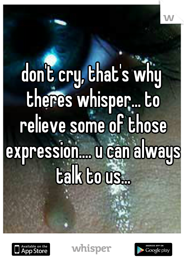 don't cry, that's why theres whisper... to relieve some of those expression.... u can always talk to us...