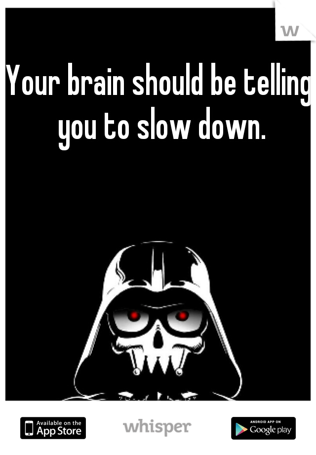 Your brain should be telling you to slow down.