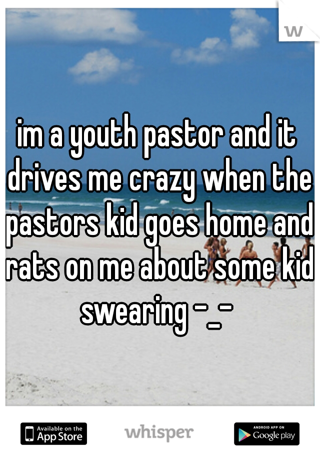 im a youth pastor and it drives me crazy when the pastors kid goes home and rats on me about some kid swearing -_- 