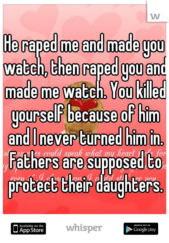 He raped me and made you watch, then raped you and made me watch. You killed yourself because of him and I never turned him in. Fathers are supposed to protect their daughters.