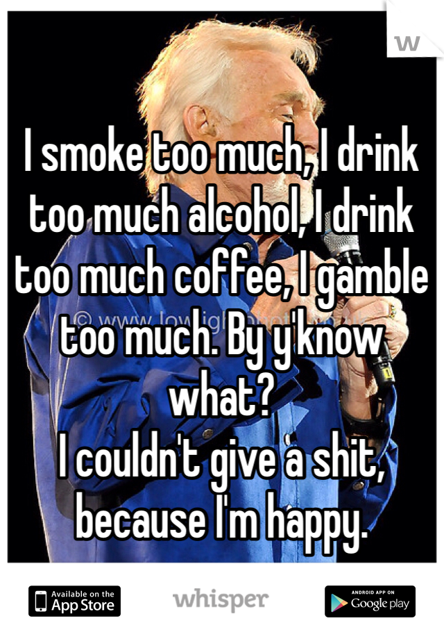 

I smoke too much, I drink too much alcohol, I drink too much coffee, I gamble too much. By y'know what? 
I couldn't give a shit, because I'm happy. 