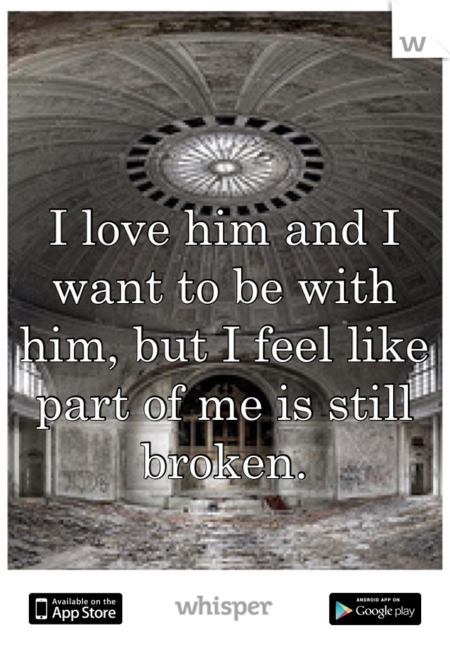 I love him and I want to be with him, but I feel like part of me is still broken. 