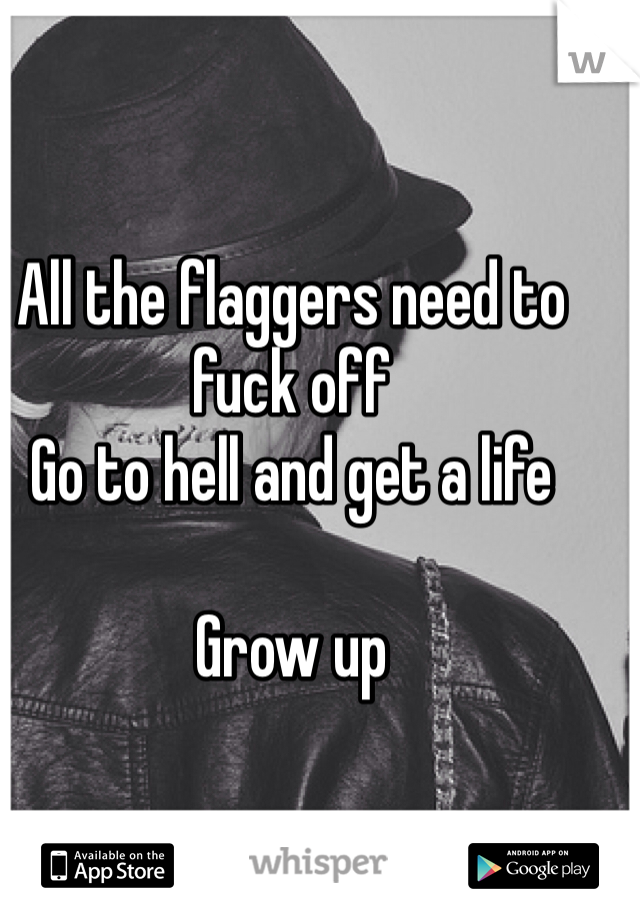 All the flaggers need to fuck off
Go to hell and get a life

Grow up