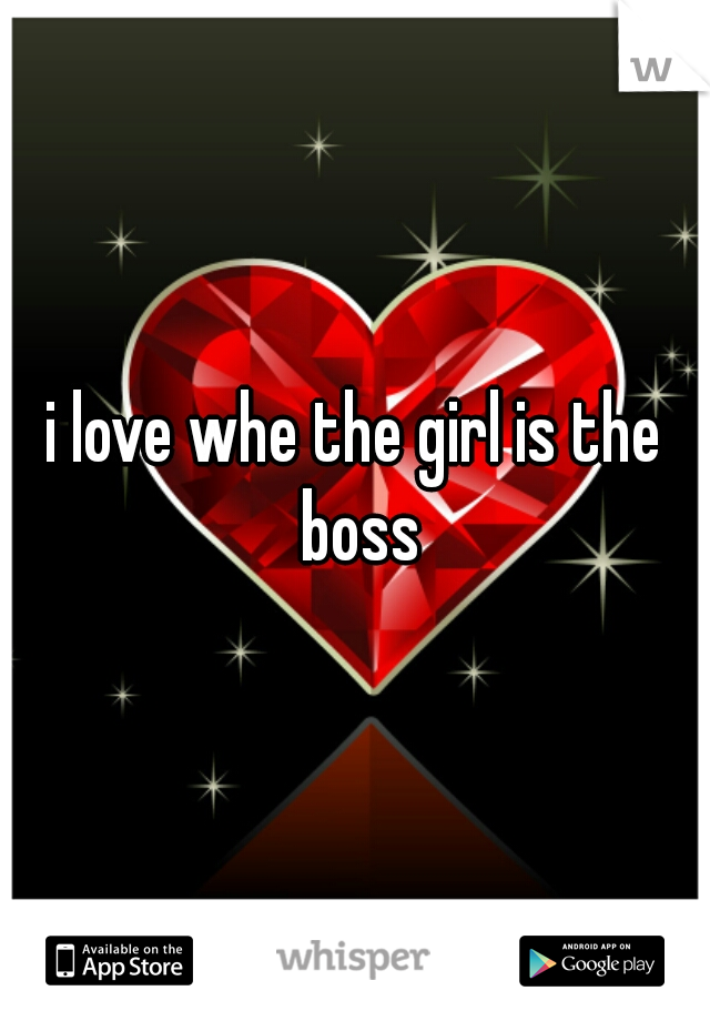 i love whe the girl is the boss