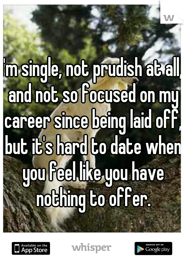 I'm single, not prudish at all, and not so focused on my career since being laid off, but it's hard to date when you feel like you have nothing to offer.