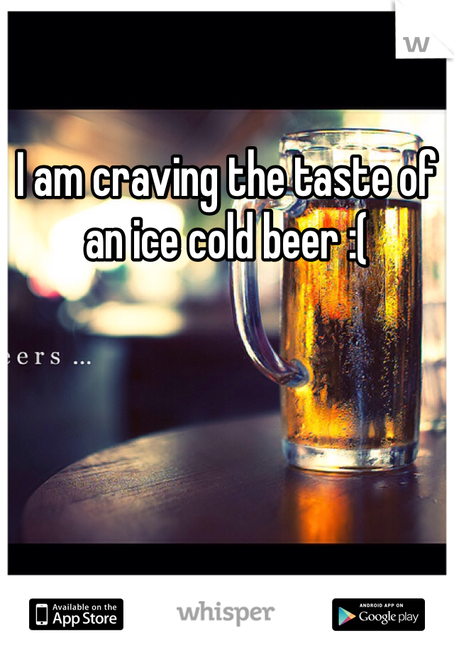 I am craving the taste of an ice cold beer :(