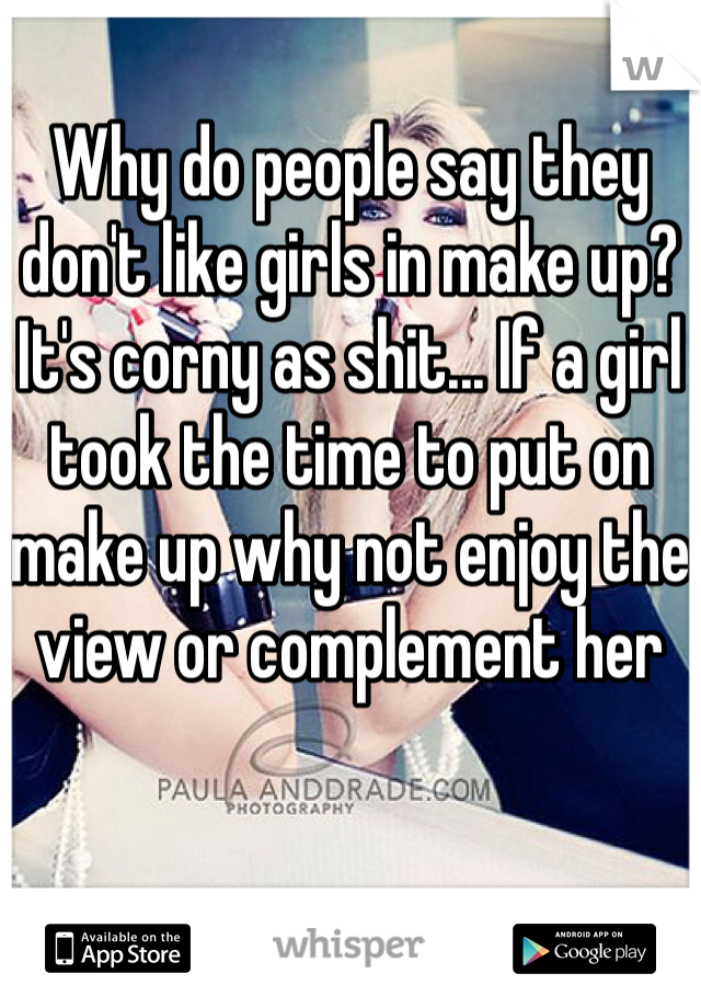 Why do people say they don't like girls in make up? It's corny as shit... If a girl took the time to put on make up why not enjoy the view or complement her