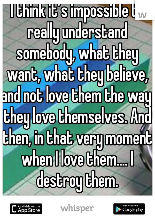 I think it’s impossible to really understand somebody, what they want, what they believe, and not love them the way they love themselves. And then, in that very moment when I love them.... I destroy them.
