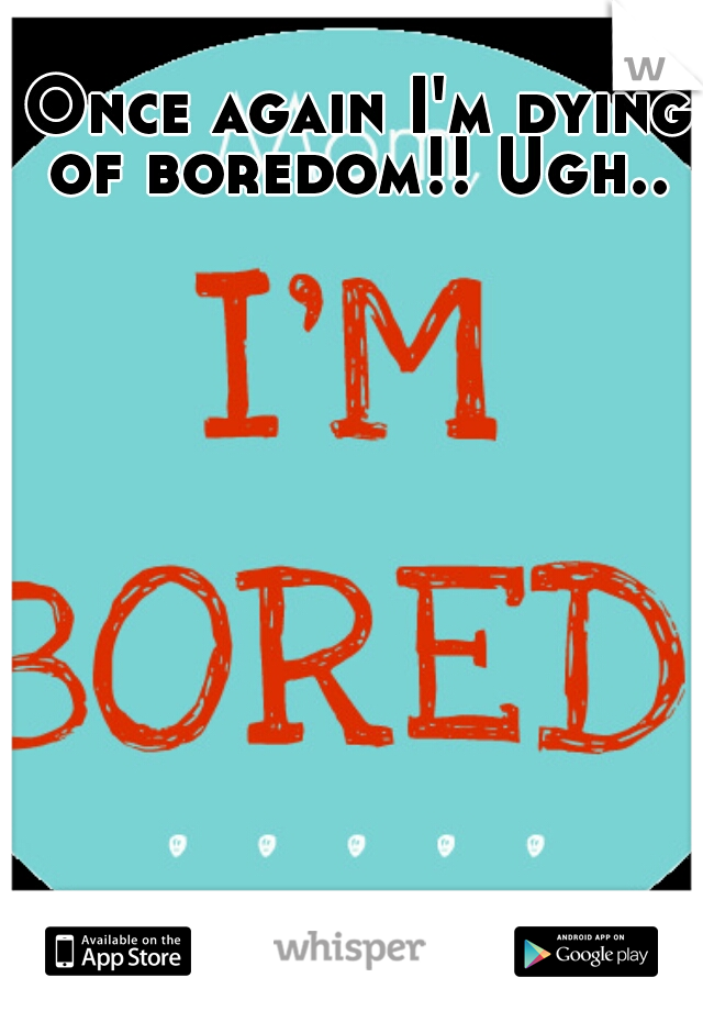 Once again I'm dying of boredom!! Ugh.. 