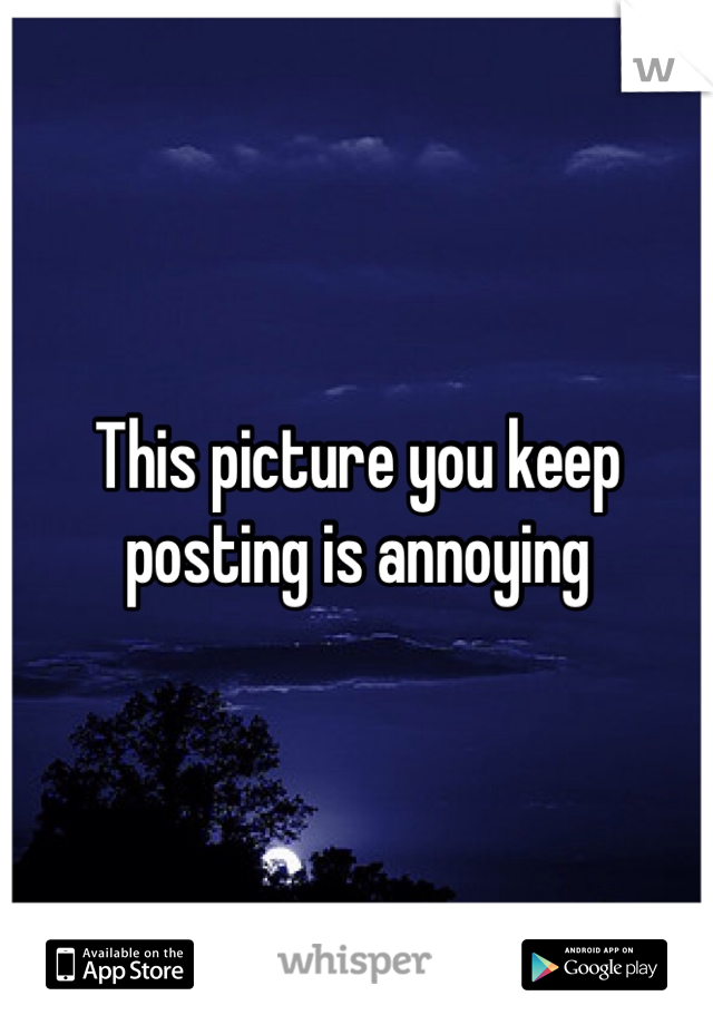 This picture you keep posting is annoying
