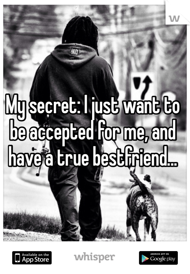 My secret: I just want to be accepted for me, and have a true bestfriend... 