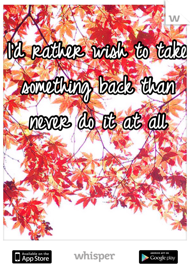 I'd rather wish to take something back than never do it at all