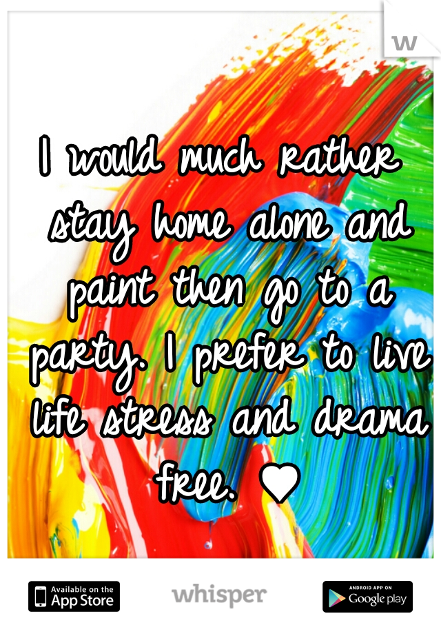 I would much rather stay home alone and paint then go to a party. I prefer to live life stress and drama free. ♥