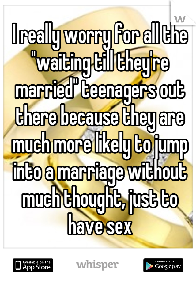 I really worry for all the "waiting till they're married" teenagers out there because they are much more likely to jump into a marriage without much thought, just to have sex