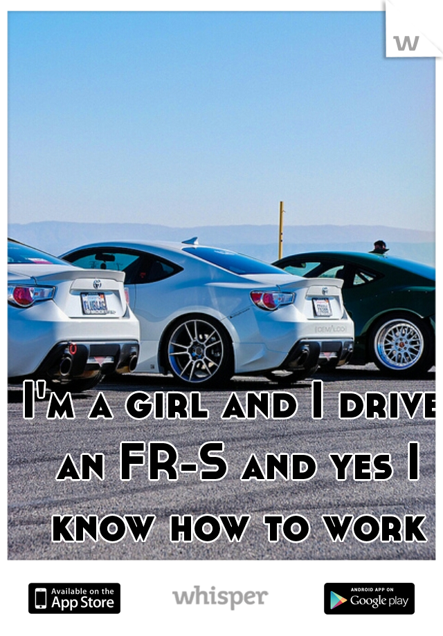 I'm a girl and I drive an FR-S and yes I know how to work on cars ;)