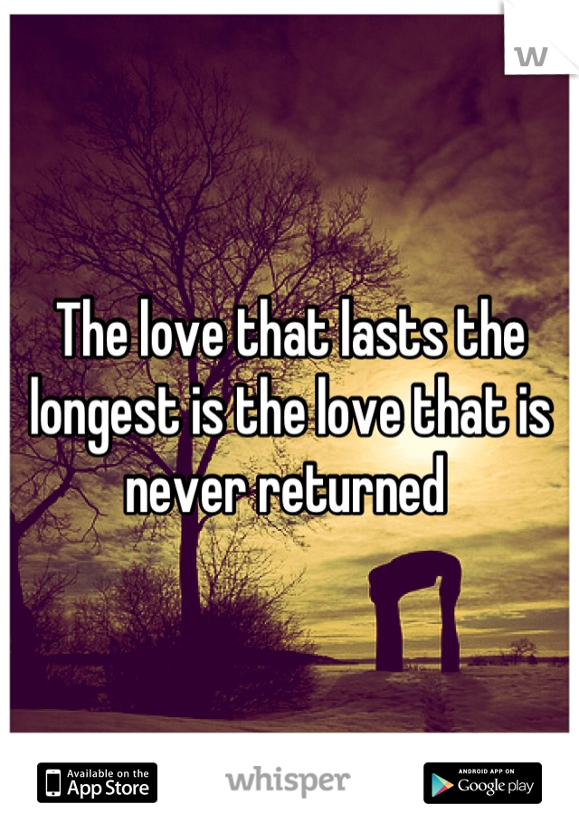The love that lasts the longest is the love that is never returned 