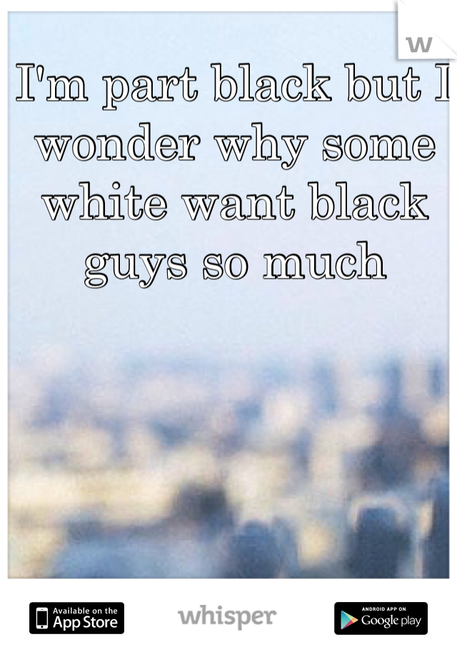 I'm part black but I wonder why some white want black guys so much 