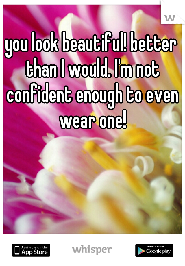 you look beautiful! better than I would. I'm not confident enough to even wear one!