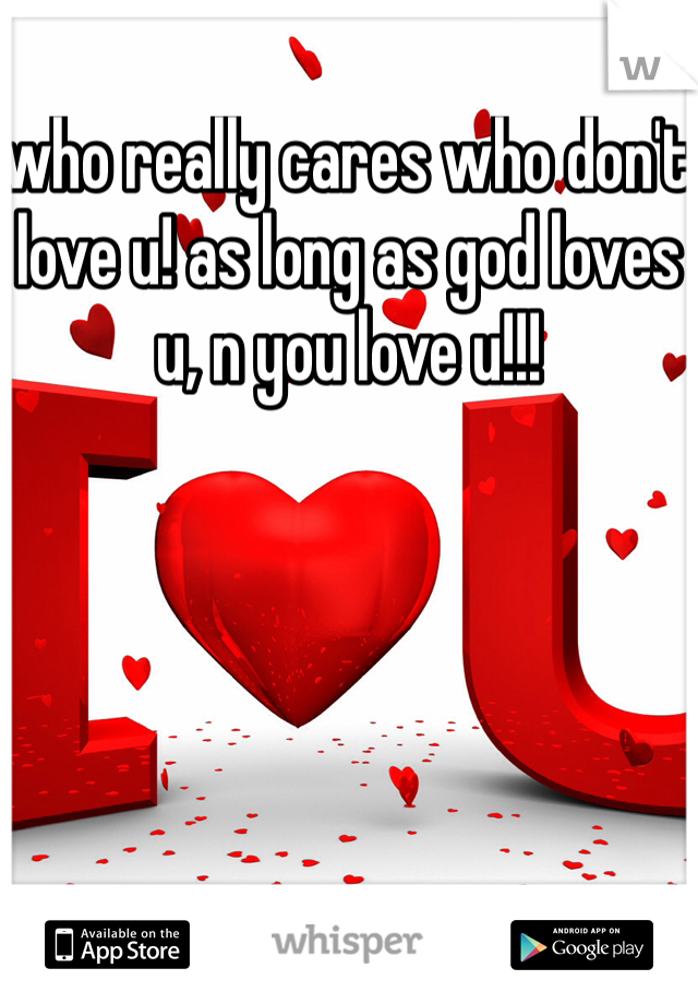 who really cares who don't love u! as long as god loves u, n you love u!!!