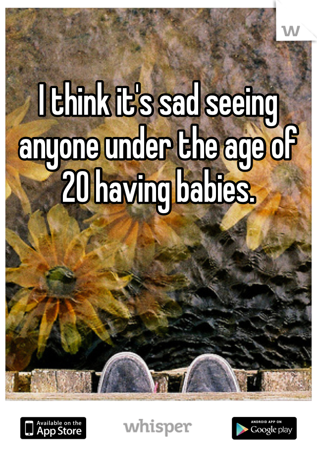 I think it's sad seeing anyone under the age of 20 having babies. 
