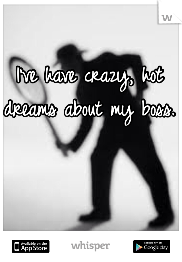 I've have crazy, hot dreams about my boss. 