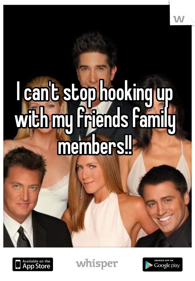 I can't stop hooking up with my friends family members!! 
