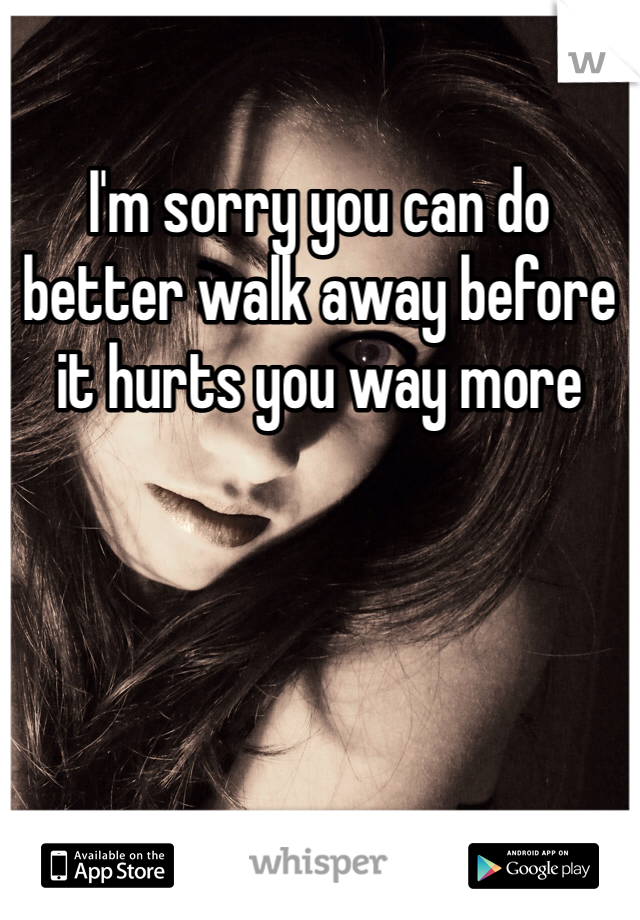 I'm sorry you can do better walk away before it hurts you way more