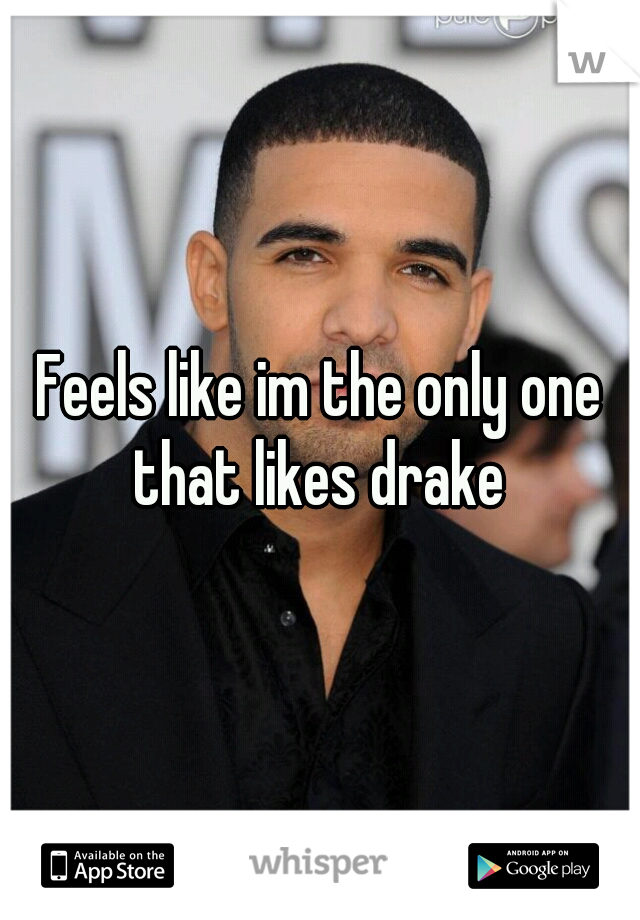 Feels like im the only one that likes drake 