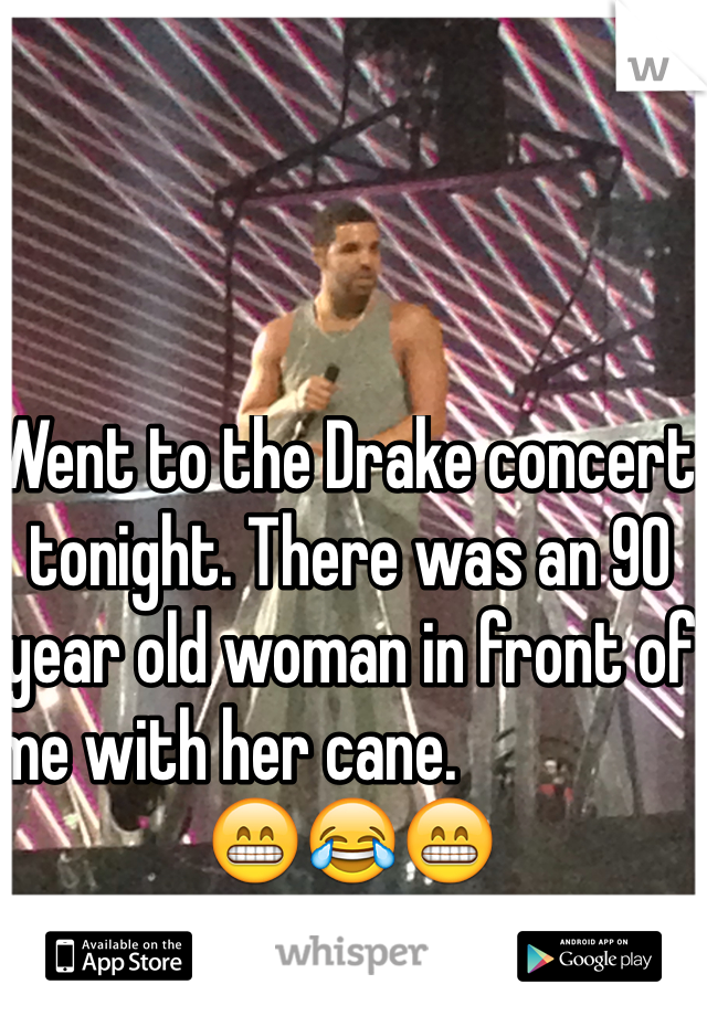 Went to the Drake concert tonight. There was an 90 year old woman in front of me with her cane.                      😁😂😁