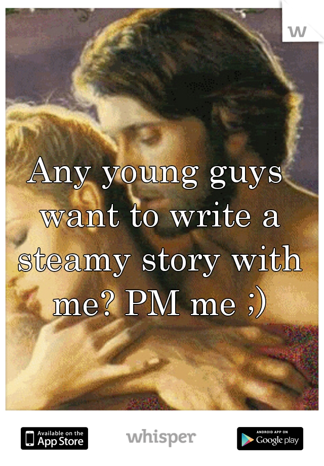 Any young guys want to write a steamy story with me? PM me ;)