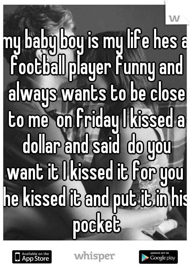 my baby boy is my life hes a football player funny and always wants to be close to me  on friday I kissed a dollar and said  do you want it I kissed it for you  he kissed it and put it in his pocket