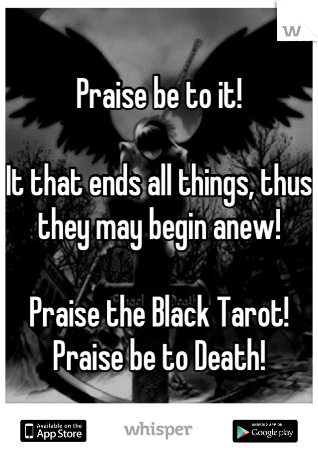 Praise be to it!

It that ends all things, thus they may begin anew!

Praise the Black Tarot! Praise be to Death!