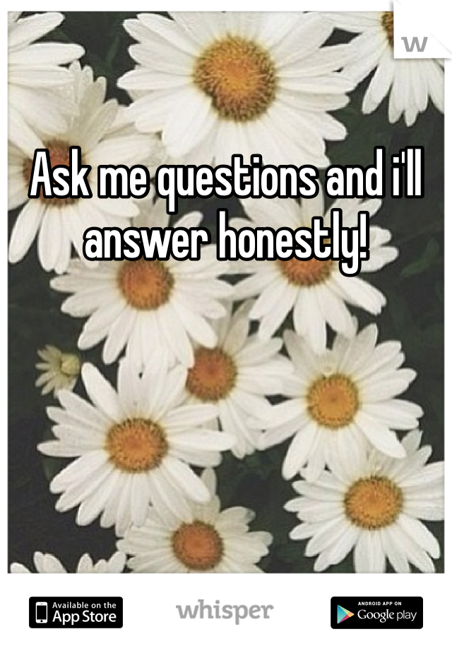 Ask me questions and i'll answer honestly! 