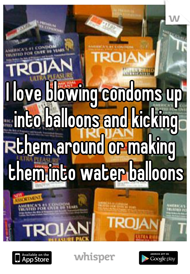 I love blowing condoms up into balloons and kicking them around or making them into water balloons