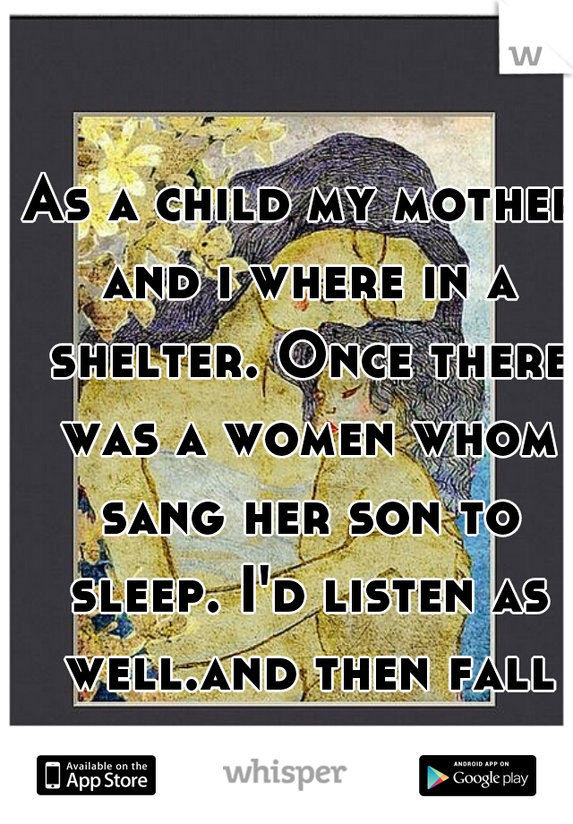 As a child my mother and i where in a shelter. Once there was a women whom sang her son to sleep. I'd listen as well.and then fall asleep
