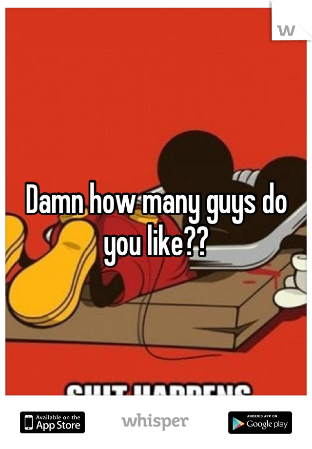 Damn how many guys do you like??